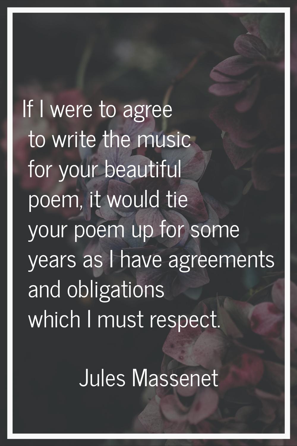 If I were to agree to write the music for your beautiful poem, it would tie your poem up for some y