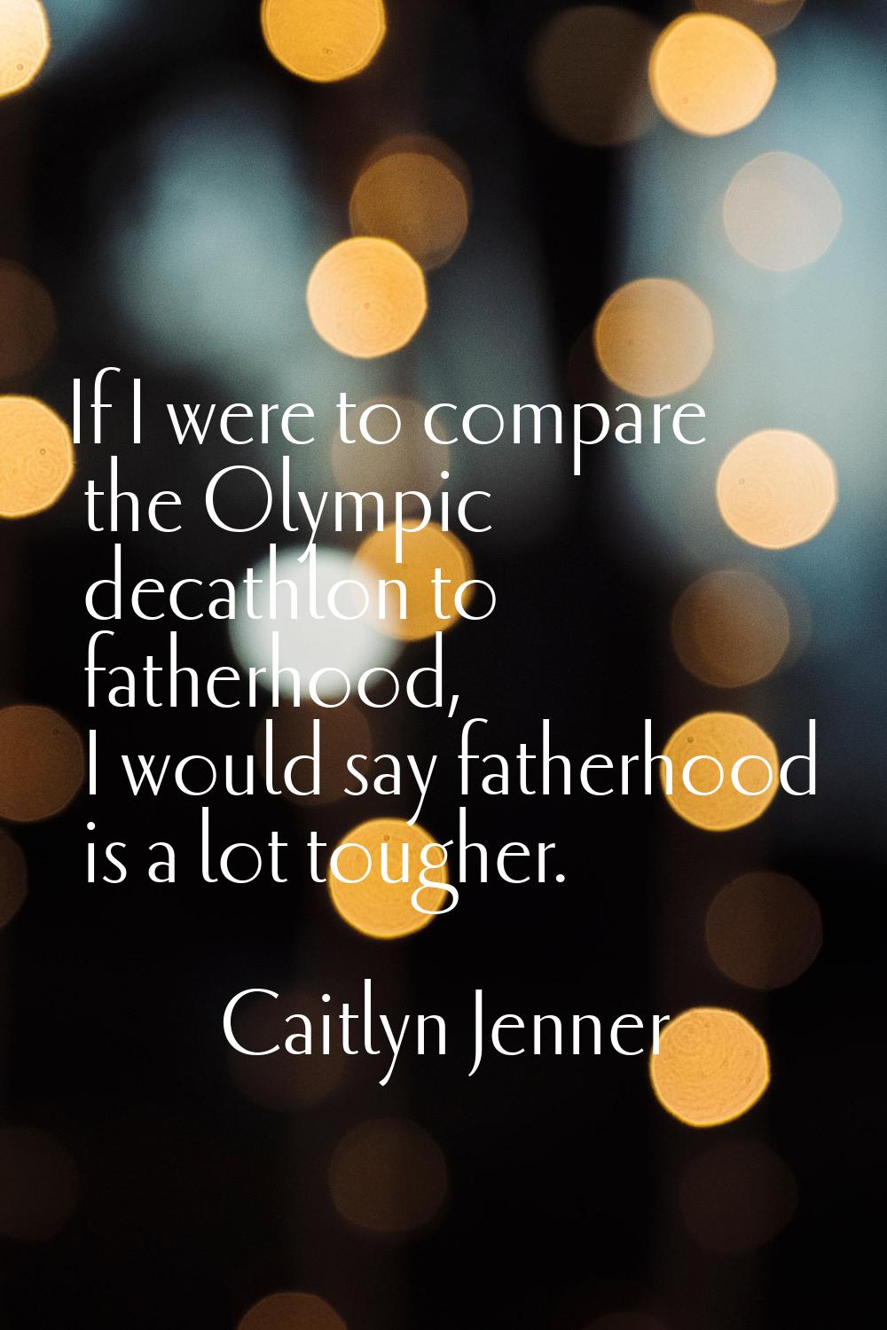 If I were to compare the Olympic decathlon to fatherhood, I would say fatherhood is a lot tougher.