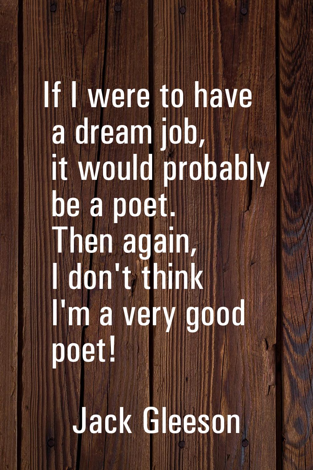 If I were to have a dream job, it would probably be a poet. Then again, I don't think I'm a very go