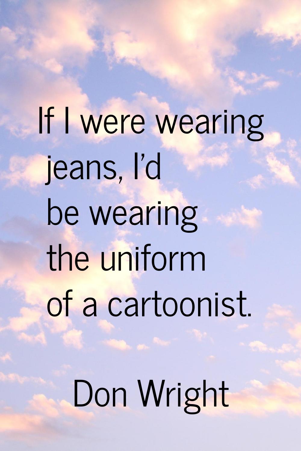 If I were wearing jeans, I'd be wearing the uniform of a cartoonist.