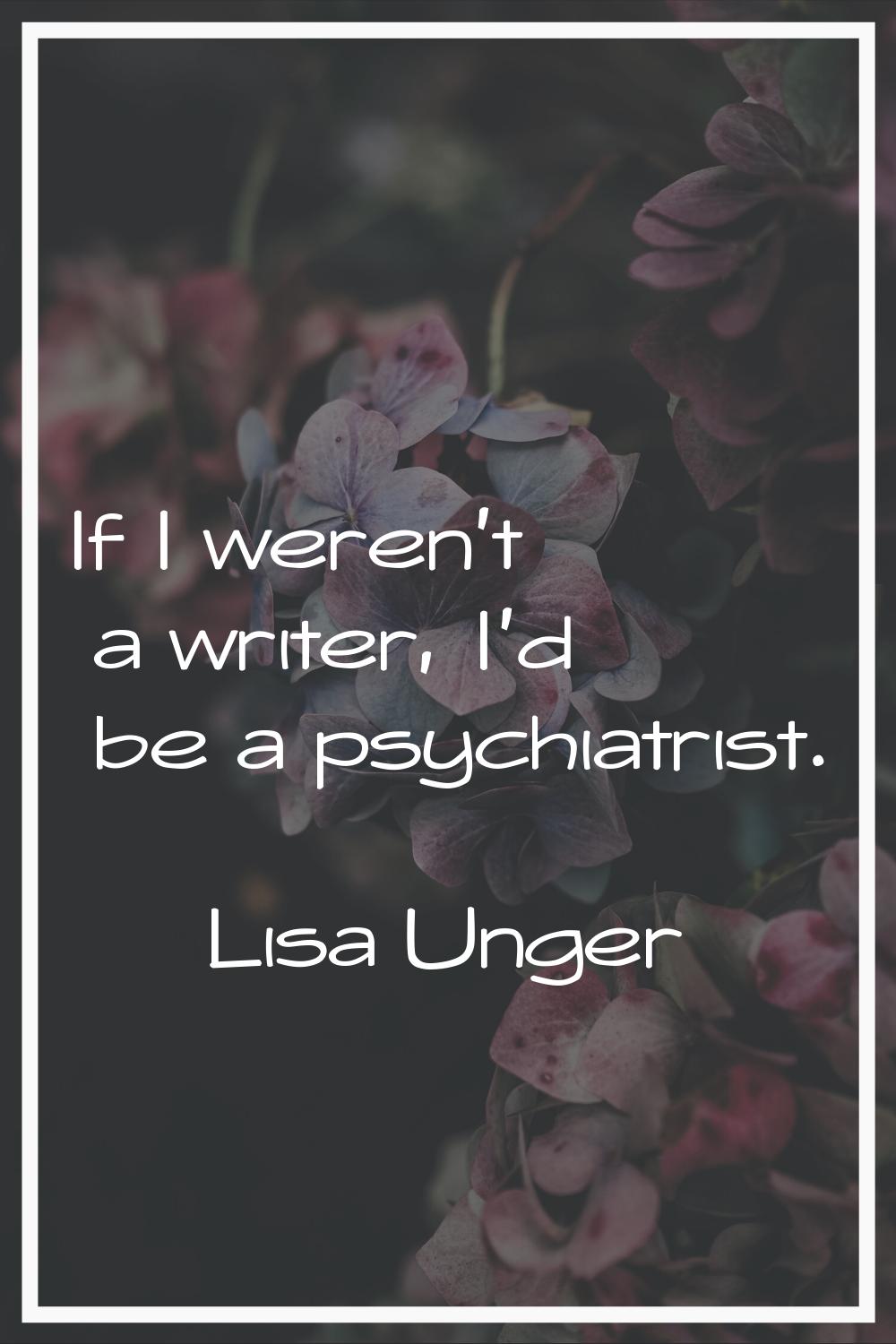 If I weren't a writer, I'd be a psychiatrist.