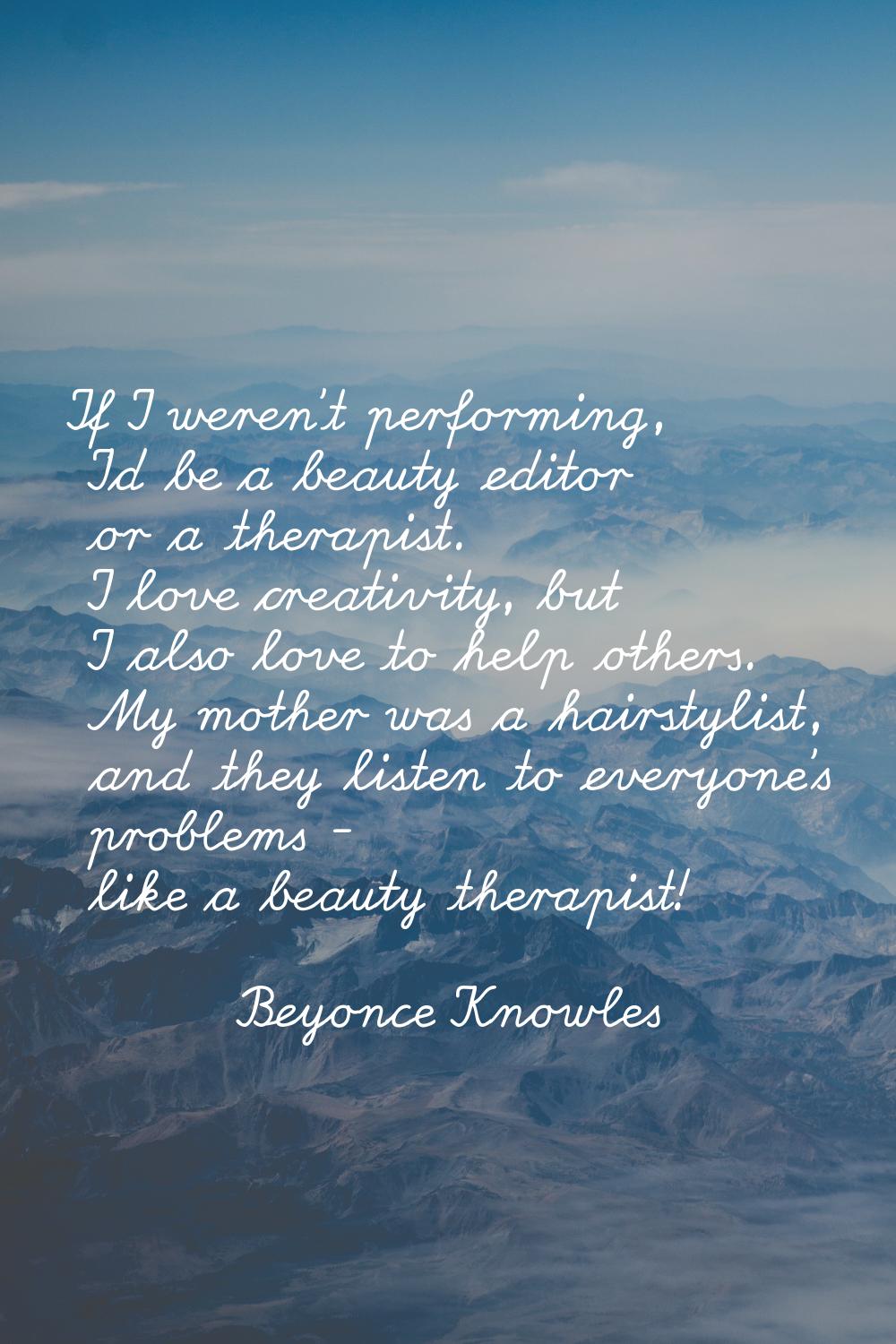 If I weren't performing, I'd be a beauty editor or a therapist. I love creativity, but I also love 