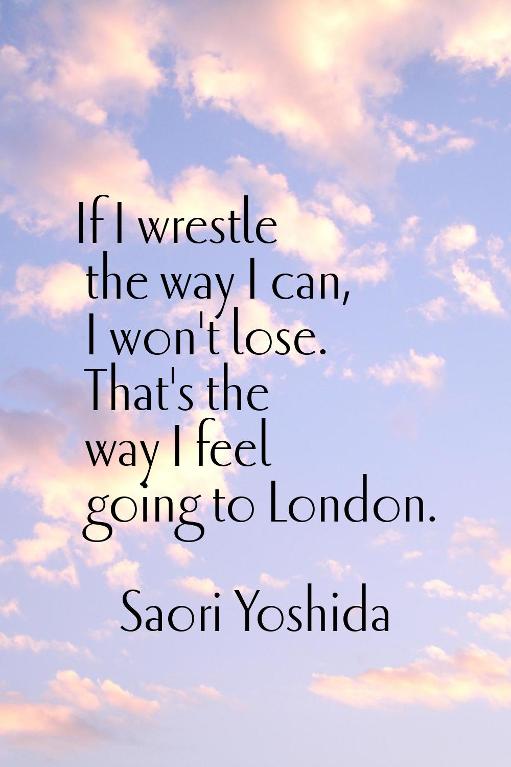 If I wrestle the way I can, I won't lose. That's the way I feel going to London.