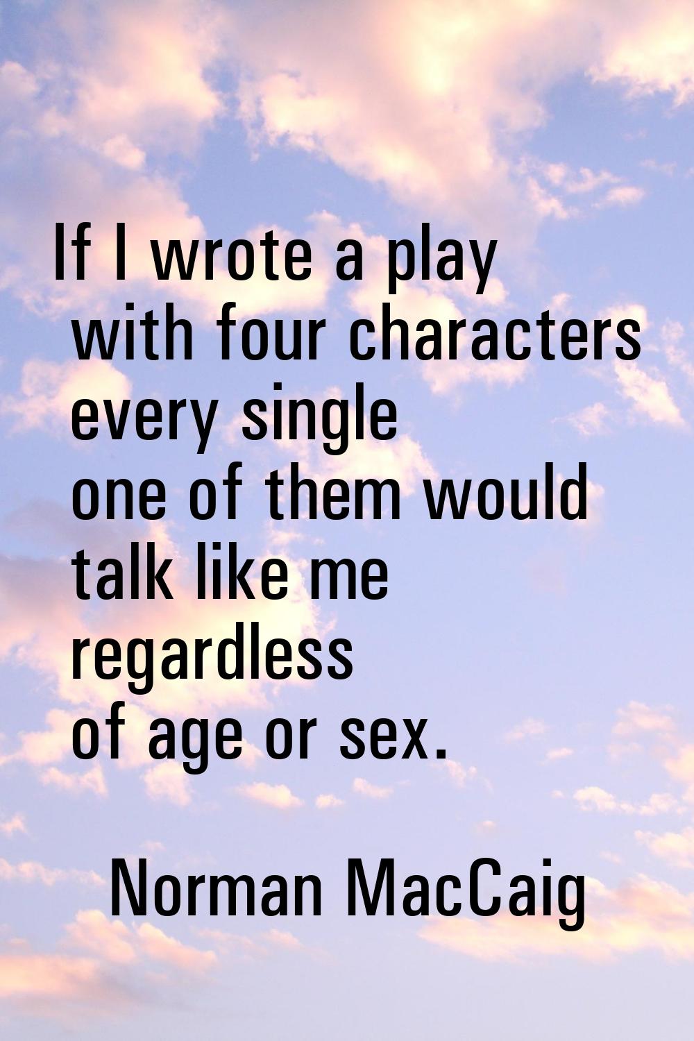 If I wrote a play with four characters every single one of them would talk like me regardless of ag
