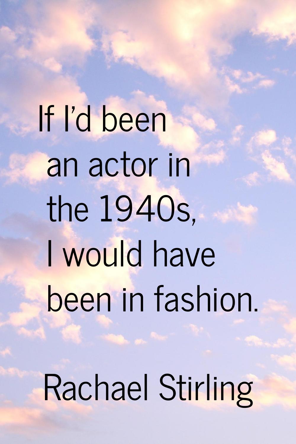 If I'd been an actor in the 1940s, I would have been in fashion.