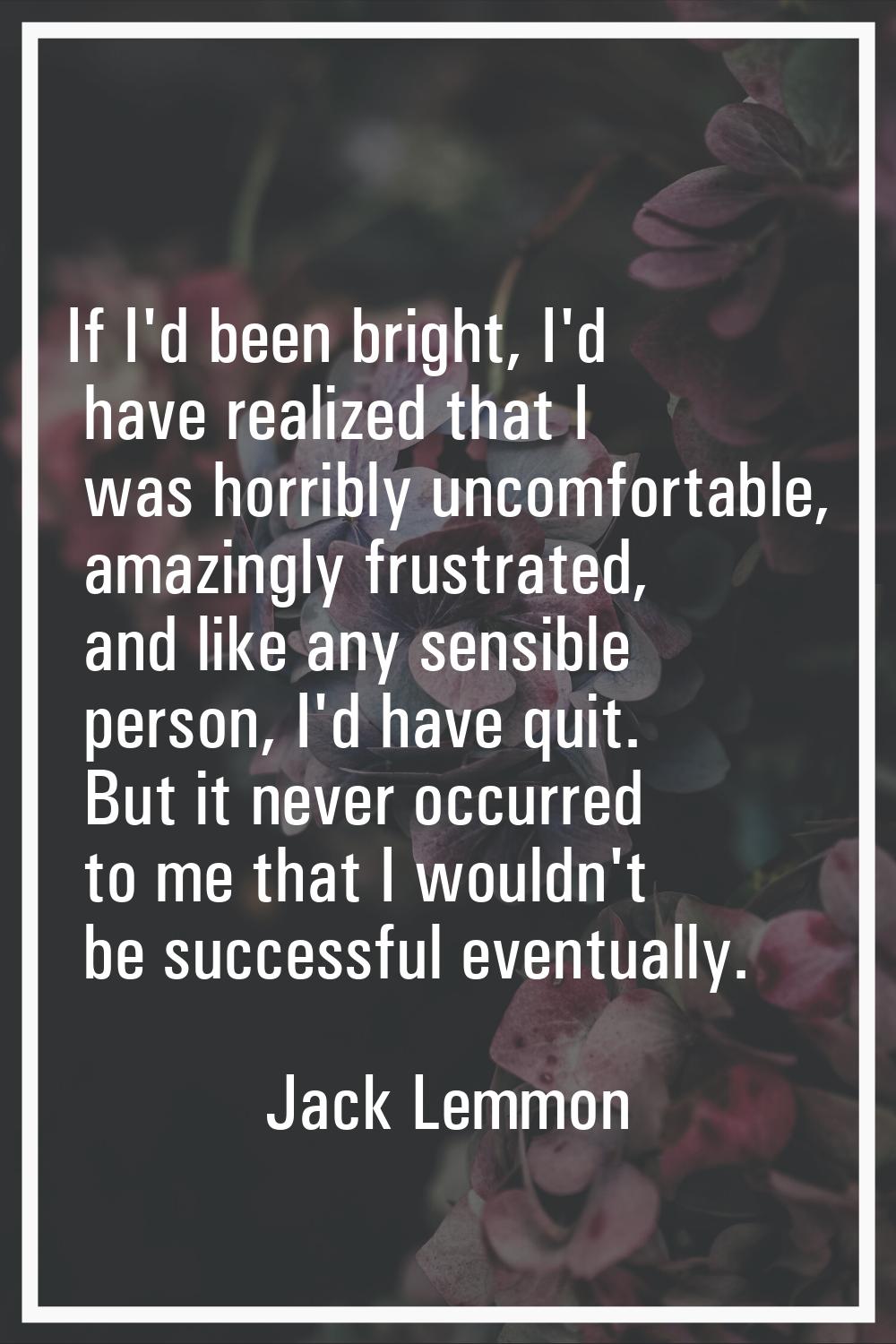 If I'd been bright, I'd have realized that I was horribly uncomfortable, amazingly frustrated, and 