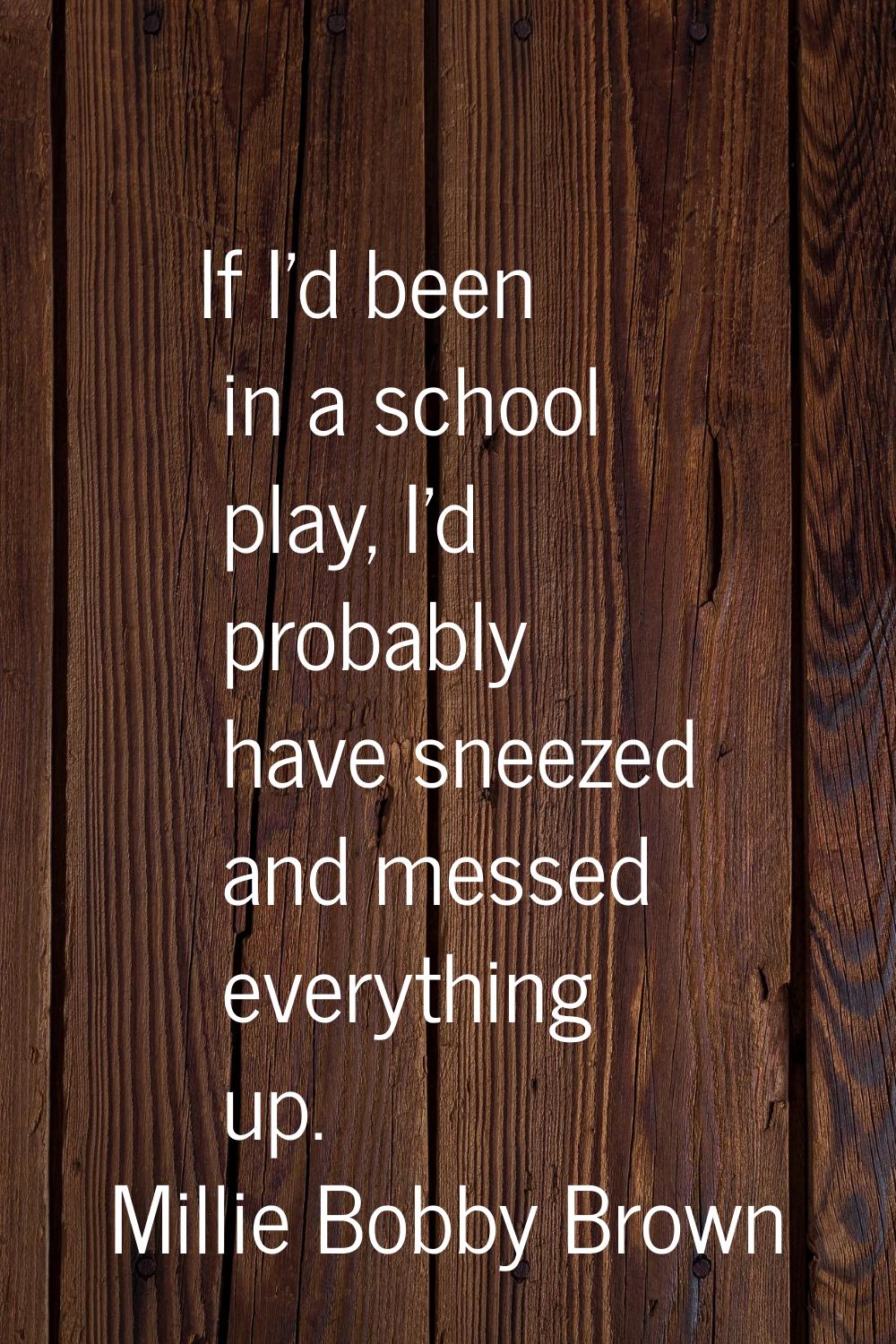 If I'd been in a school play, I'd probably have sneezed and messed everything up.