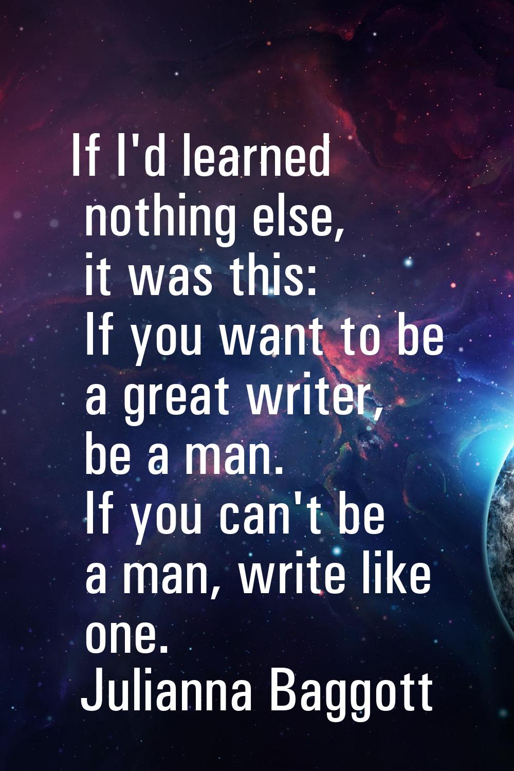 If I'd learned nothing else, it was this: If you want to be a great writer, be a man. If you can't 