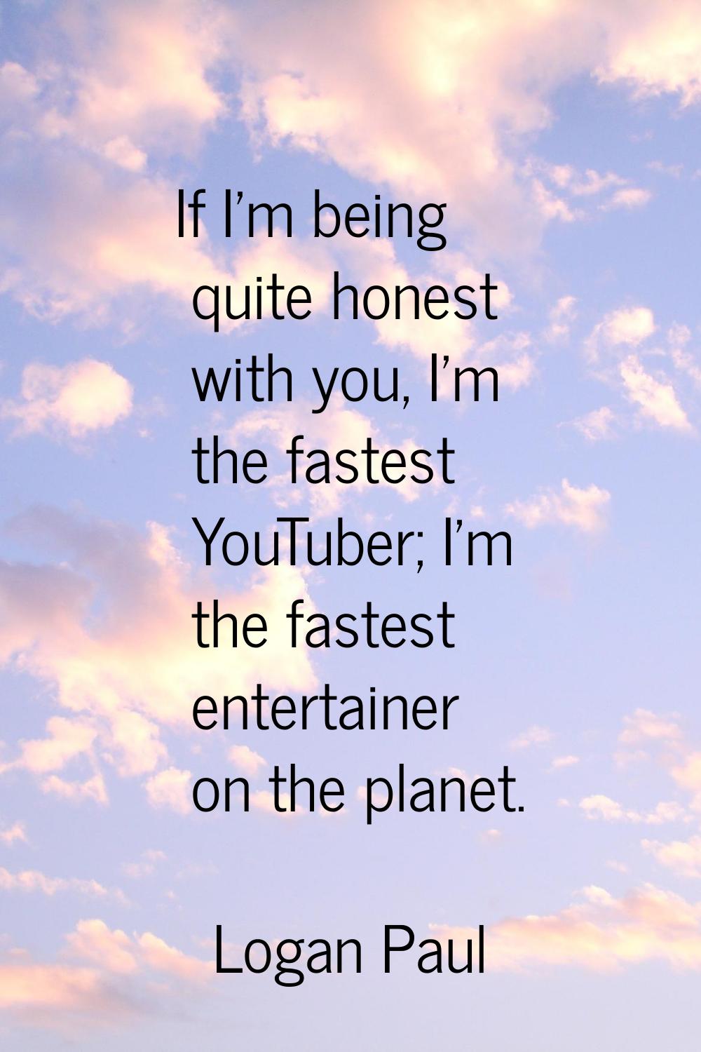 If I'm being quite honest with you, I'm the fastest YouTuber; I'm the fastest entertainer on the pl