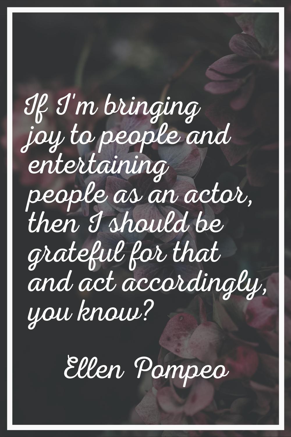 If I'm bringing joy to people and entertaining people as an actor, then I should be grateful for th