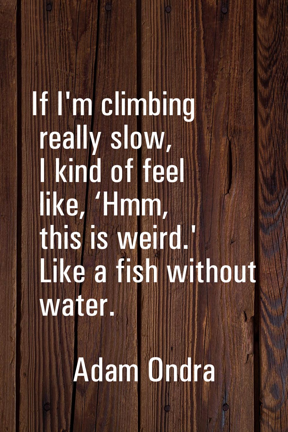 If I'm climbing really slow, I kind of feel like, ‘Hmm, this is weird.' Like a fish without water.