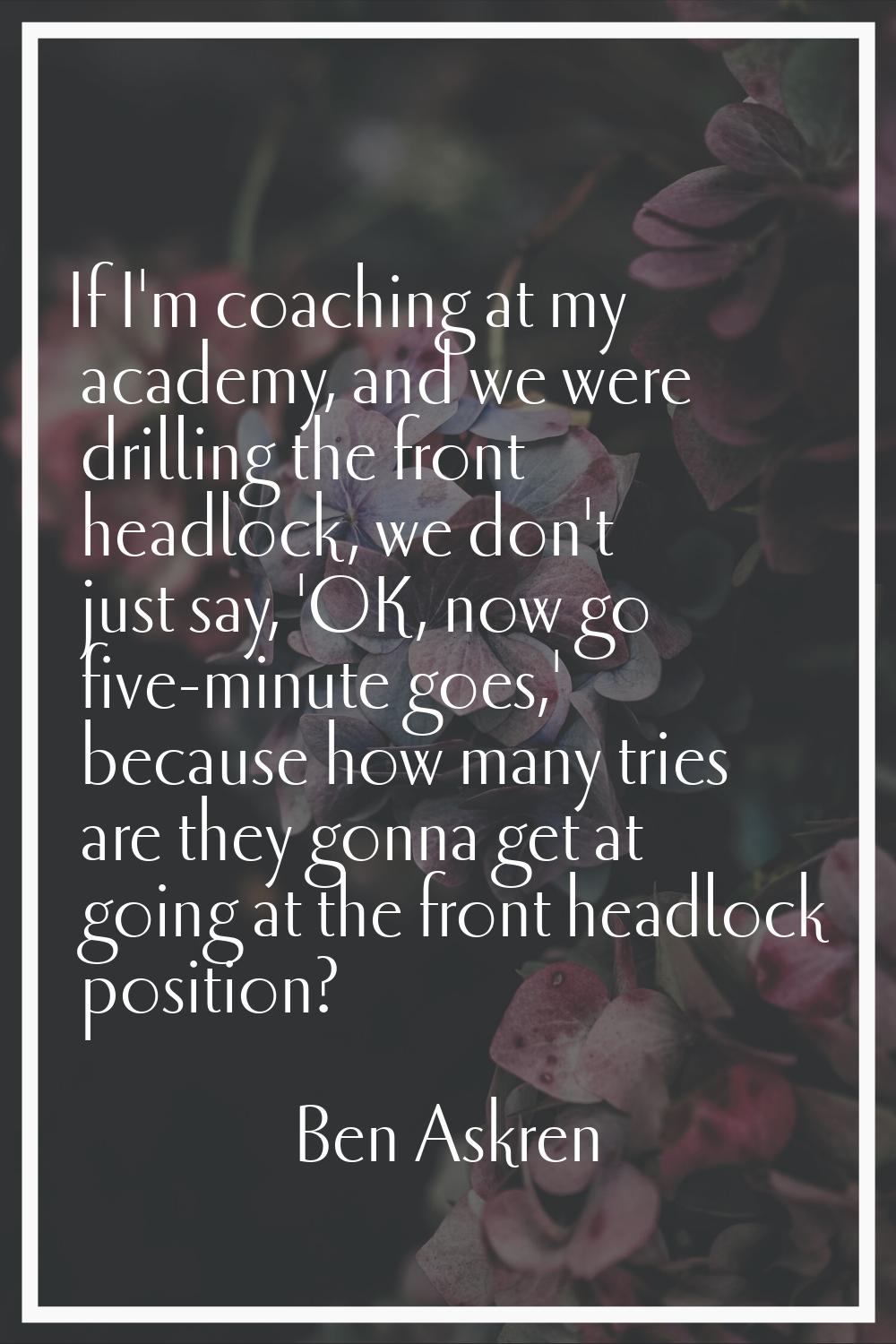 If I'm coaching at my academy, and we were drilling the front headlock, we don't just say, 'OK, now