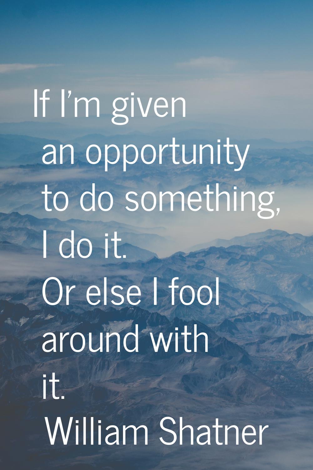If I'm given an opportunity to do something, I do it. Or else I fool around with it.
