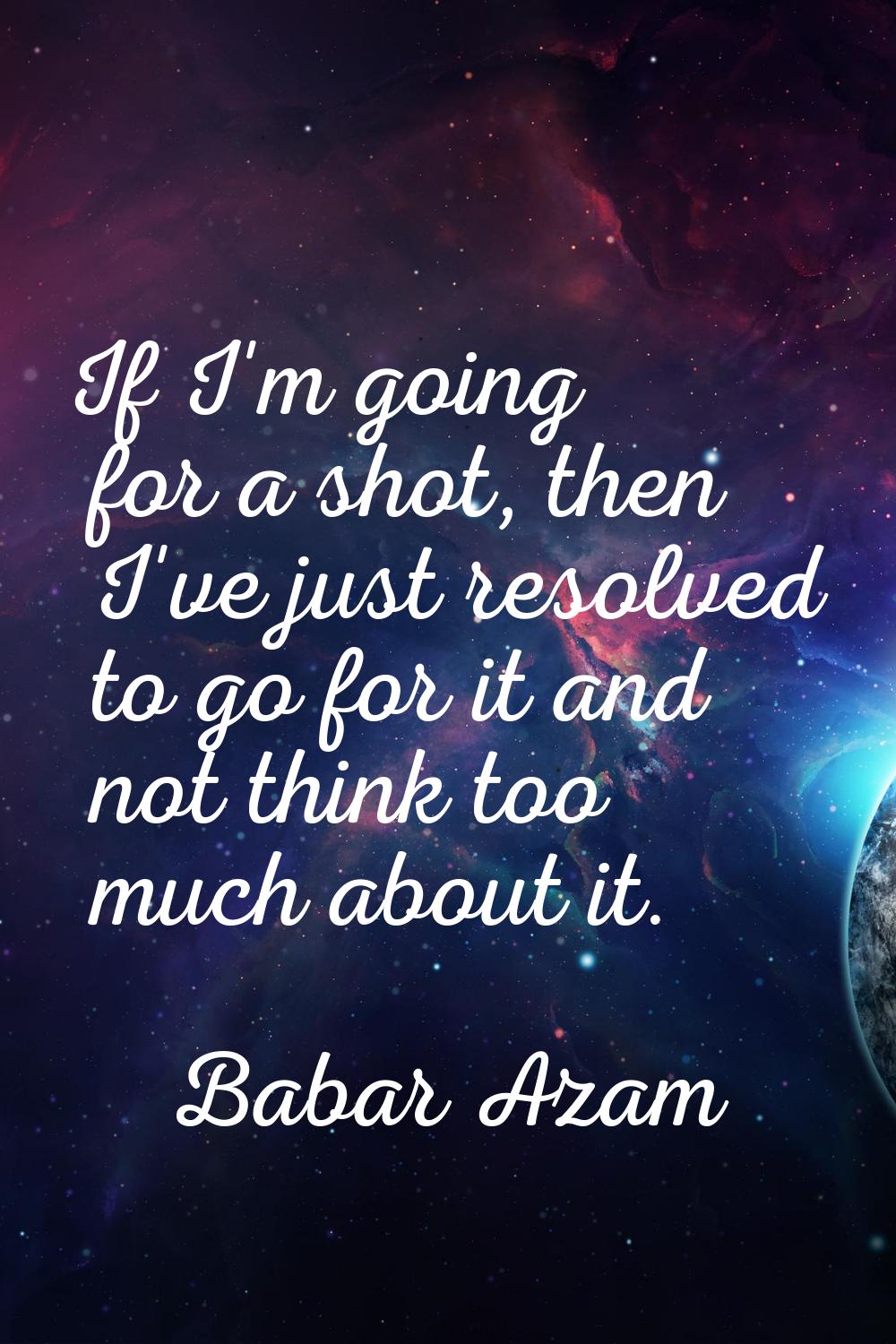 If I'm going for a shot, then I've just resolved to go for it and not think too much about it.