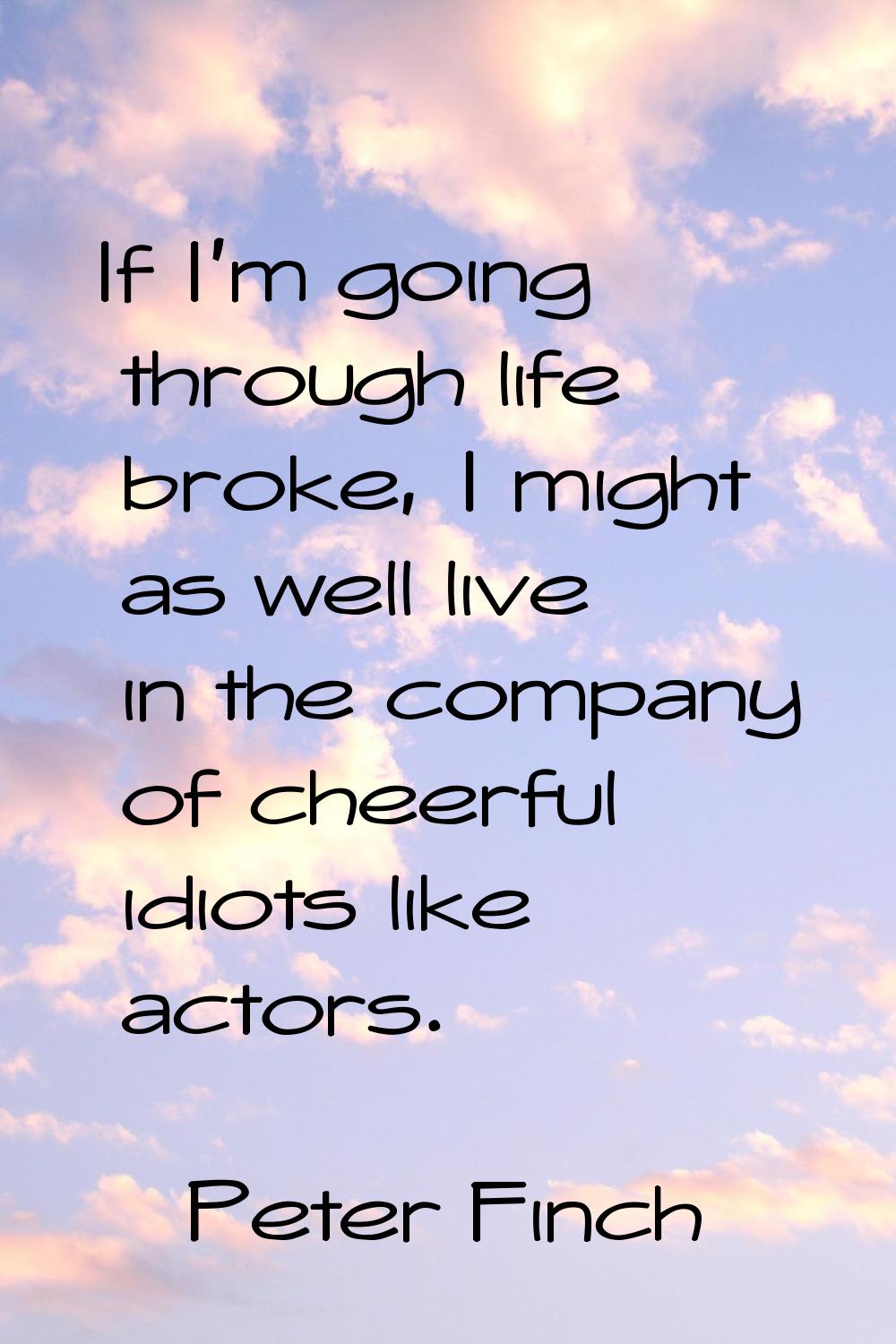 If I'm going through life broke, I might as well live in the company of cheerful idiots like actors