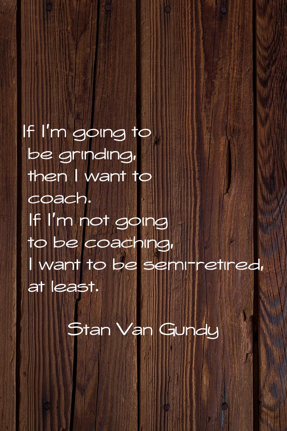If I'm going to be grinding, then I want to coach. If I'm not going to be coaching, I want to be se