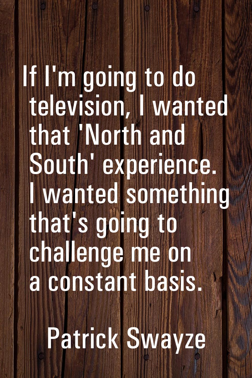 If I'm going to do television, I wanted that 'North and South' experience. I wanted something that'
