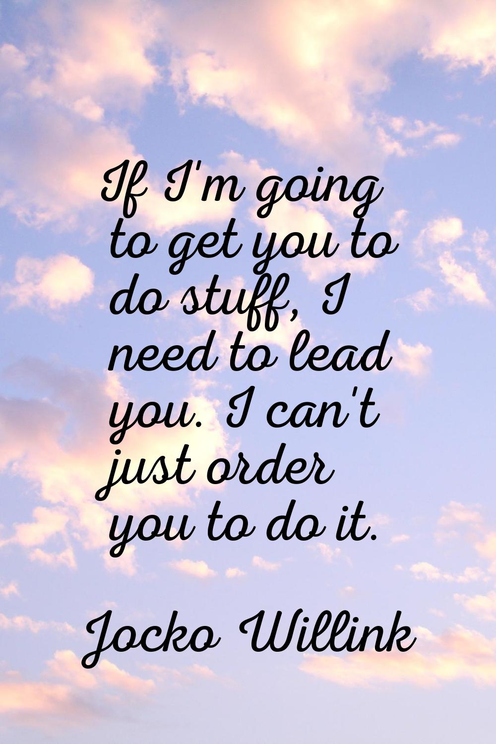 If I'm going to get you to do stuff, I need to lead you. I can't just order you to do it.