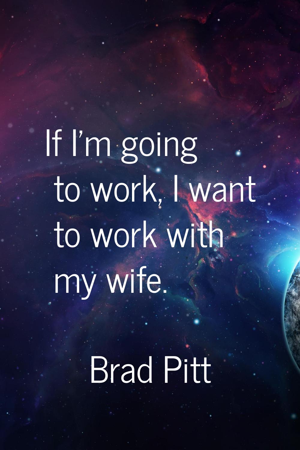 If I'm going to work, I want to work with my wife.