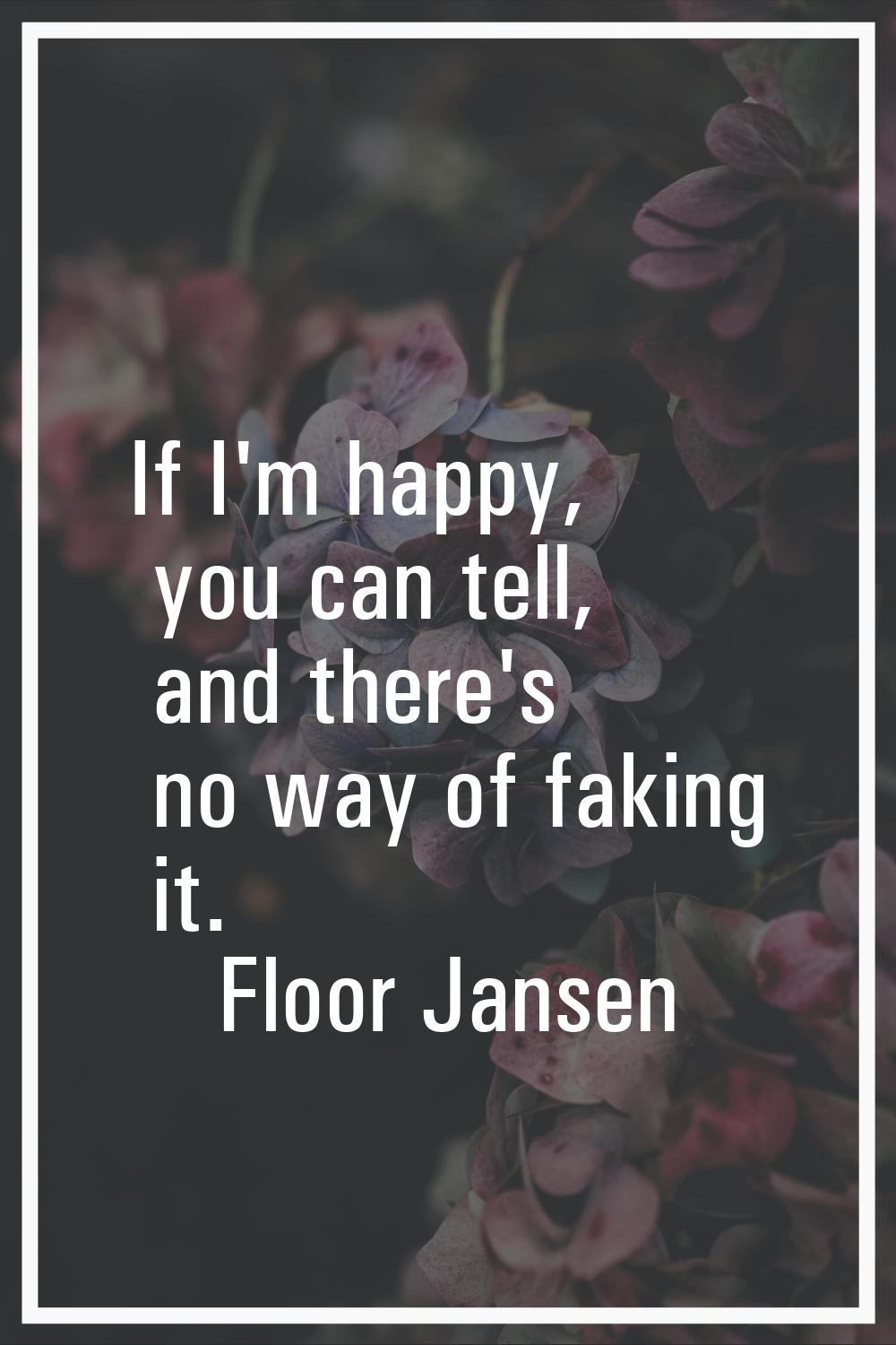 If I'm happy, you can tell, and there's no way of faking it.
