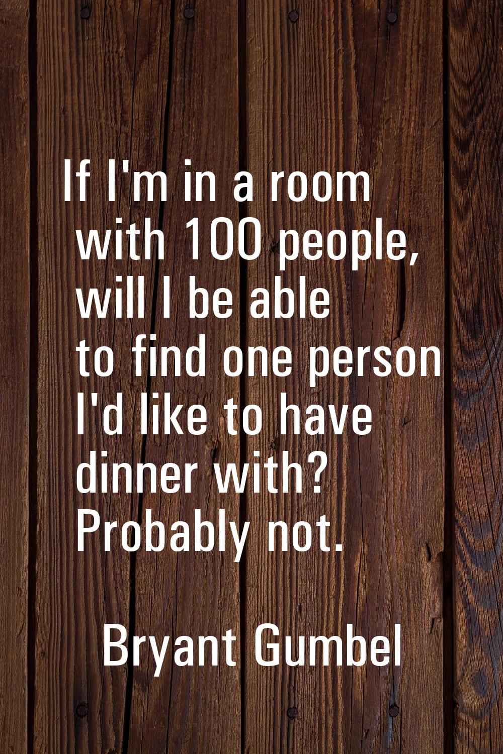 If I'm in a room with 100 people, will I be able to find one person I'd like to have dinner with? P