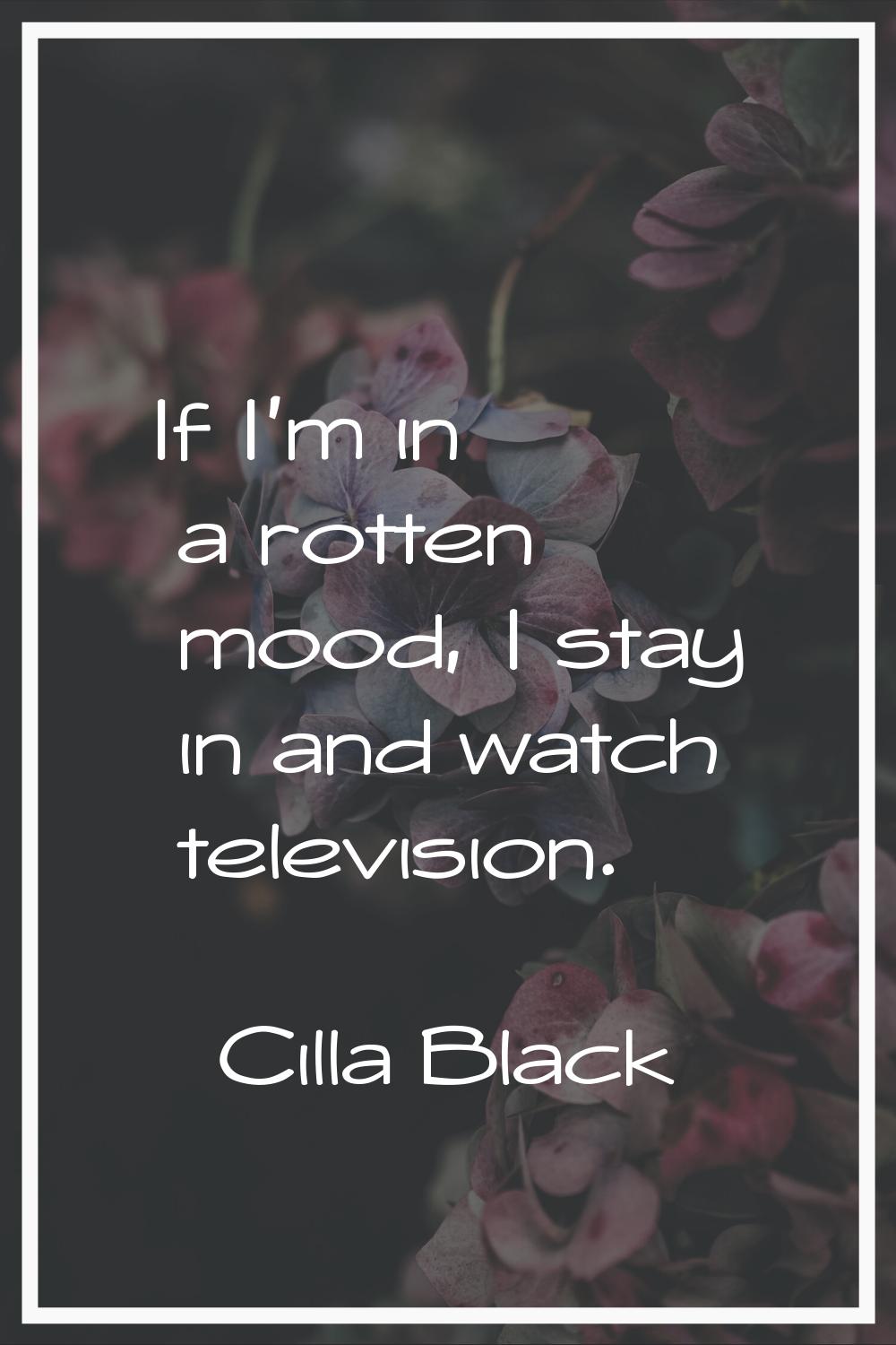 If I'm in a rotten mood, I stay in and watch television.