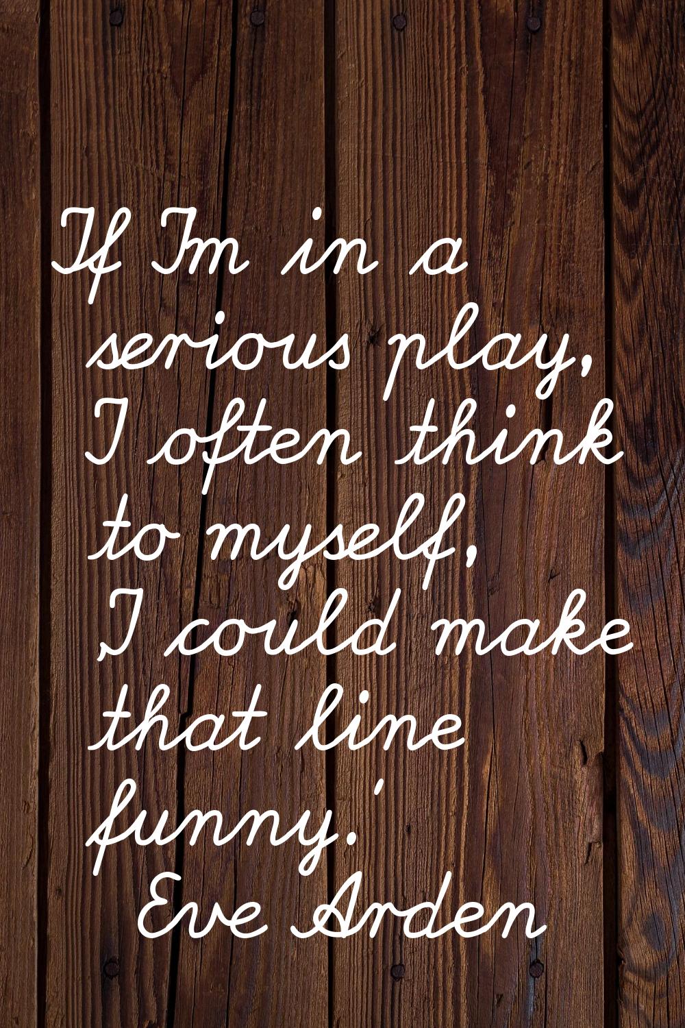 If I'm in a serious play, I often think to myself, 'I could make that line funny.'