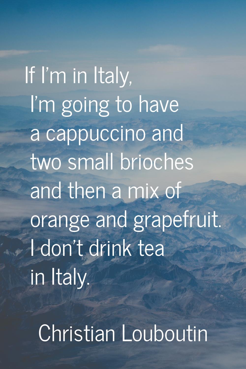 If I'm in Italy, I'm going to have a cappuccino and two small brioches and then a mix of orange and