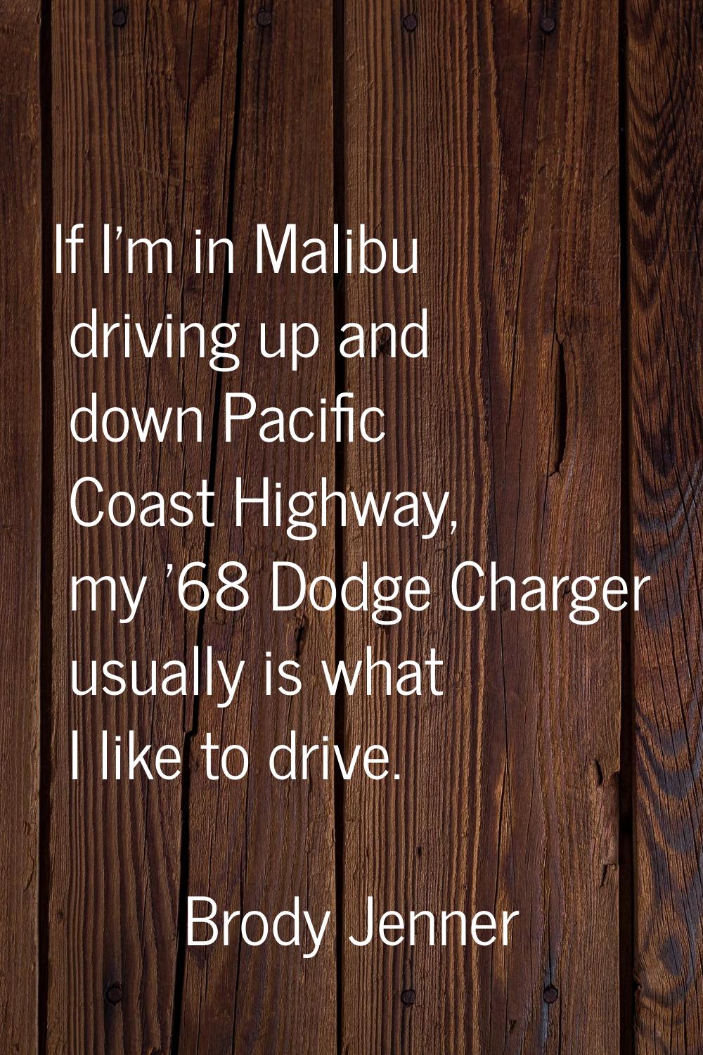 If I'm in Malibu driving up and down Pacific Coast Highway, my '68 Dodge Charger usually is what I 