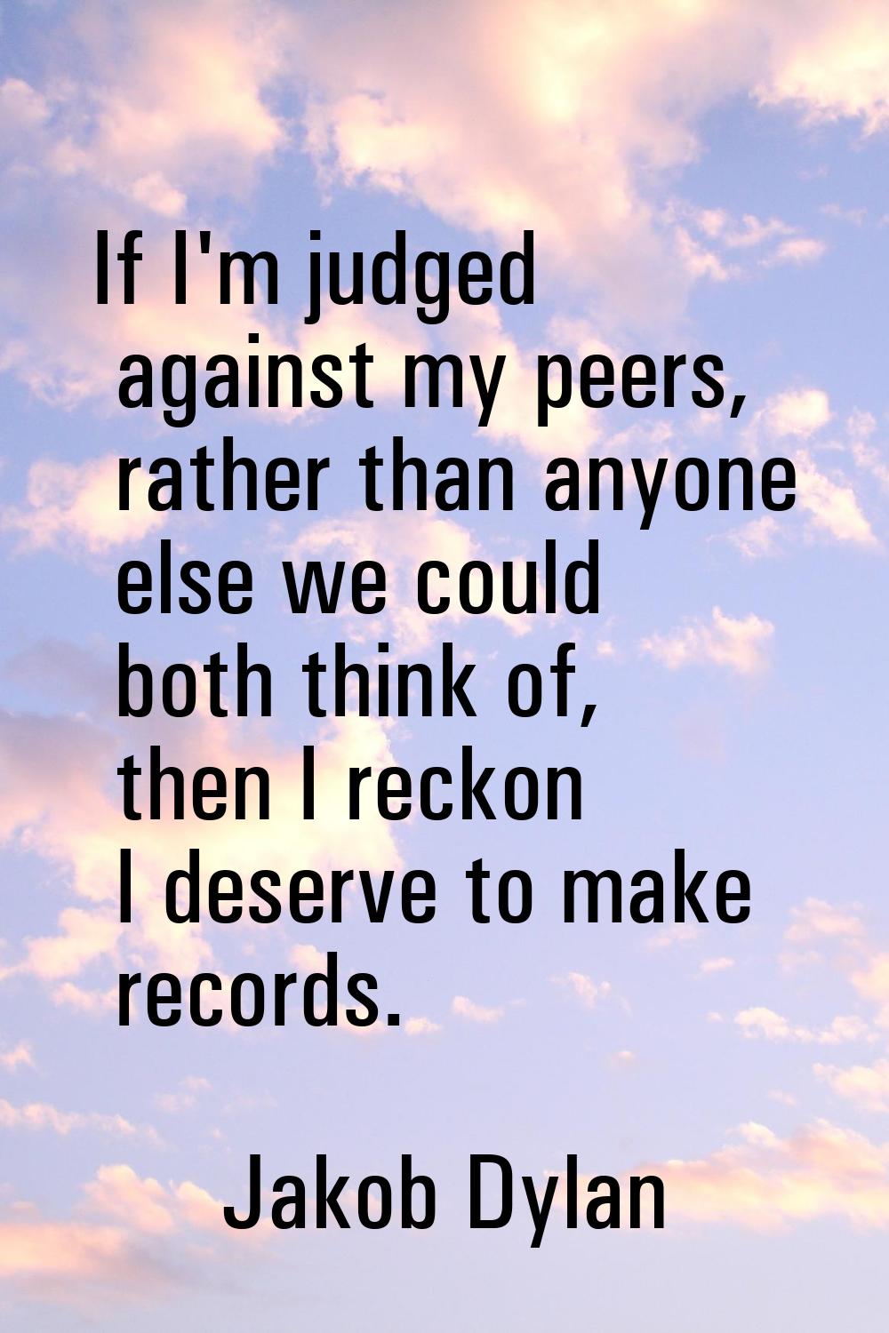 If I'm judged against my peers, rather than anyone else we could both think of, then I reckon I des
