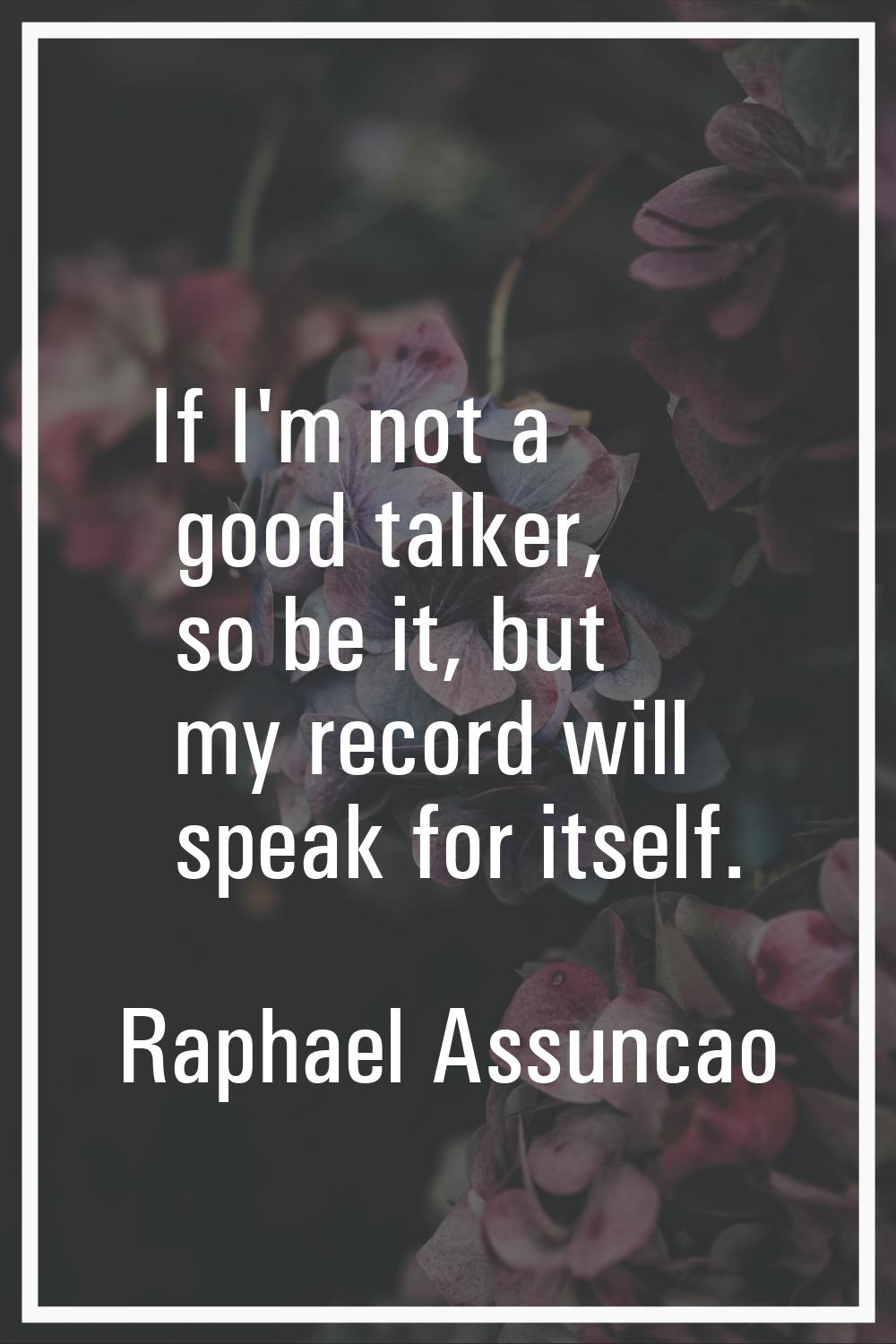 If I'm not a good talker, so be it, but my record will speak for itself.