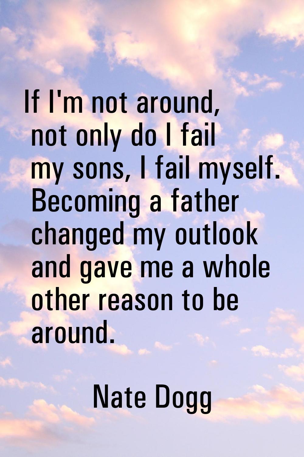 If I'm not around, not only do I fail my sons, I fail myself. Becoming a father changed my outlook 