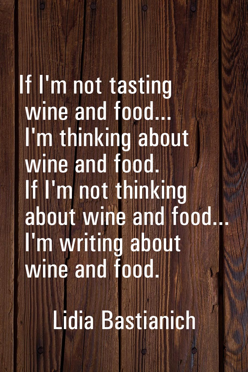 If I'm not tasting wine and food... I'm thinking about wine and food. If I'm not thinking about win