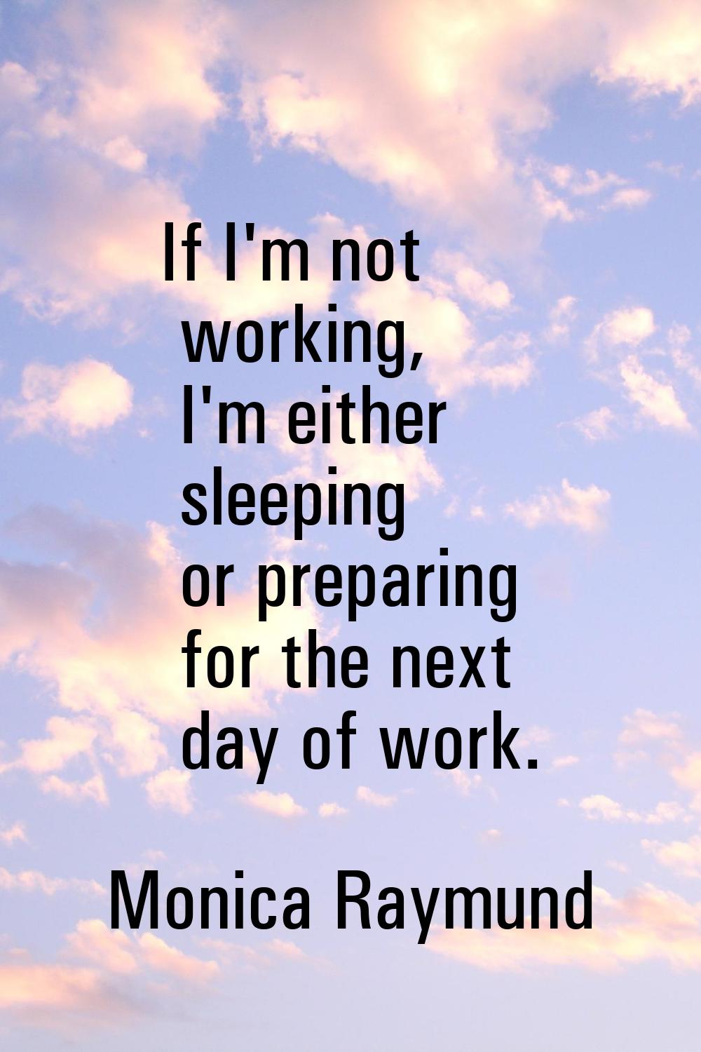 If I'm not working, I'm either sleeping or preparing for the next day of work.