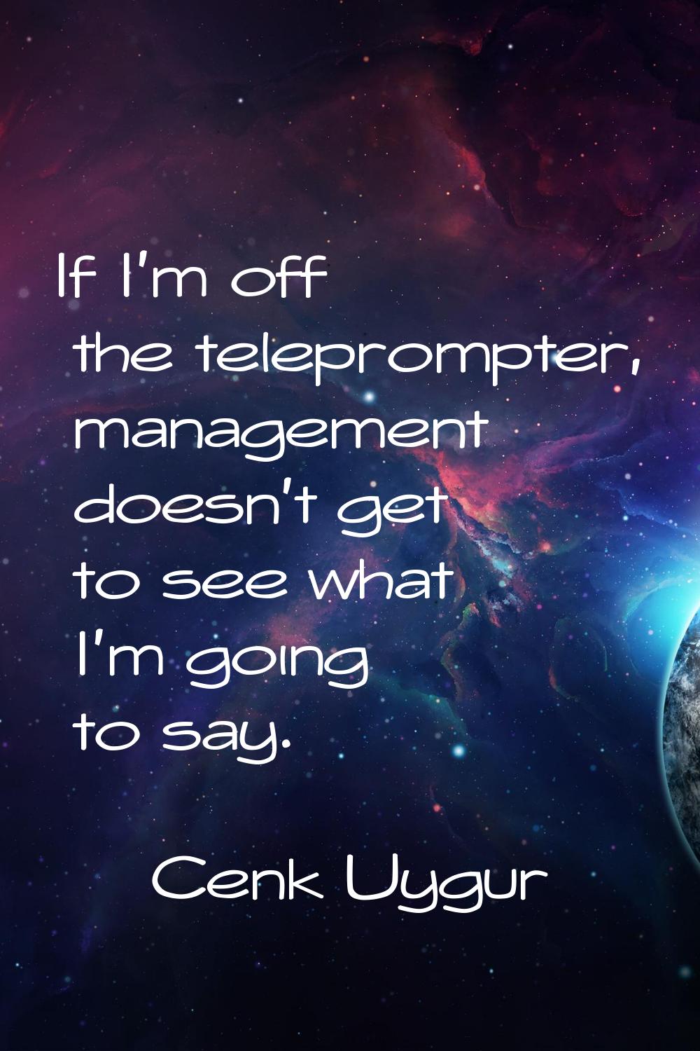 If I'm off the teleprompter, management doesn't get to see what I'm going to say.