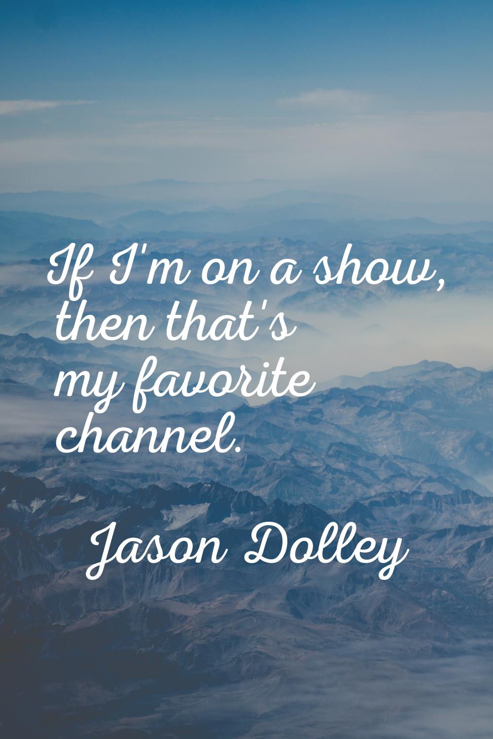 If I'm on a show, then that's my favorite channel.