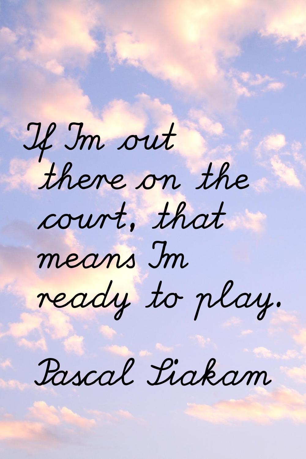 If I'm out there on the court, that means I'm ready to play.