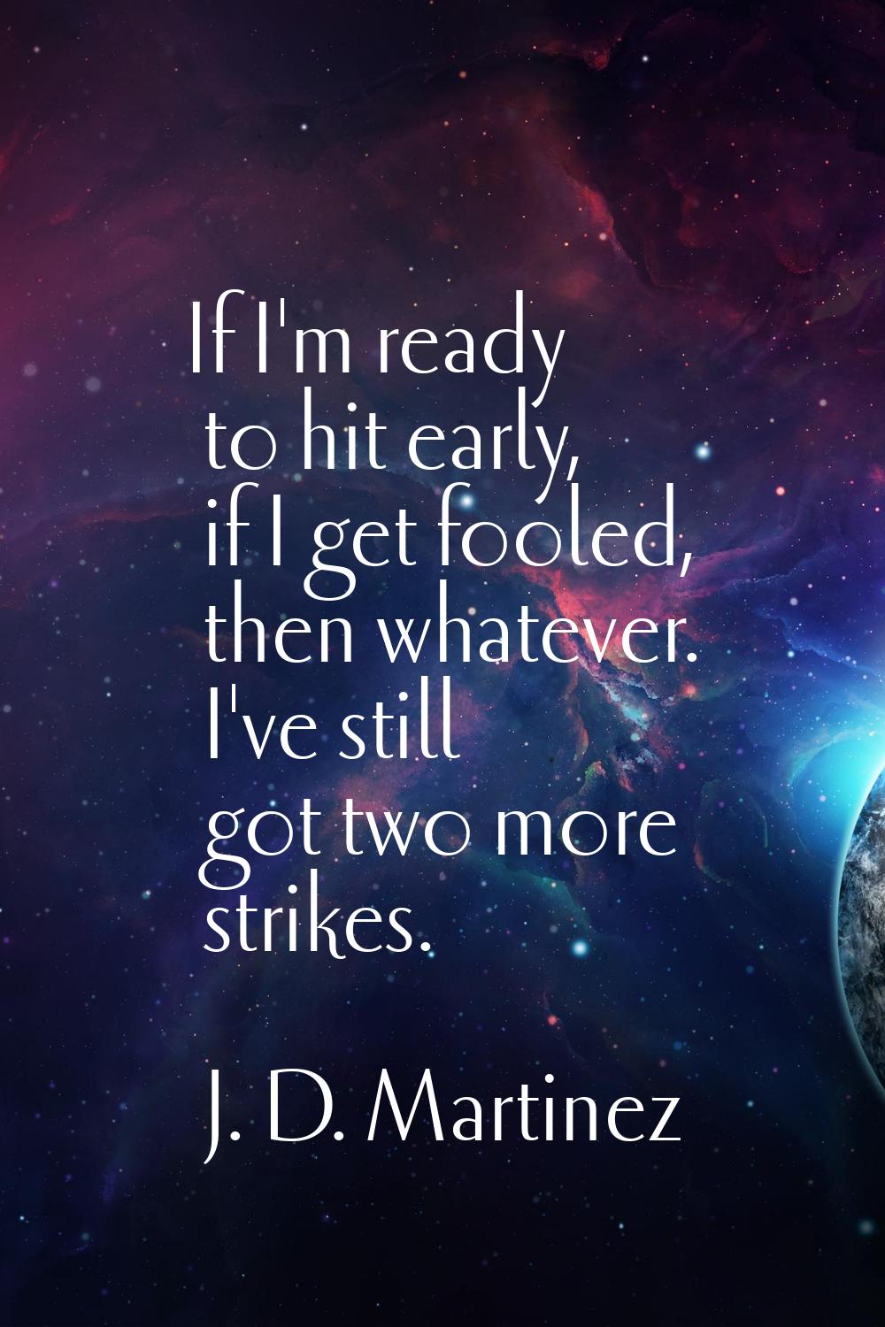 If I'm ready to hit early, if I get fooled, then whatever. I've still got two more strikes.