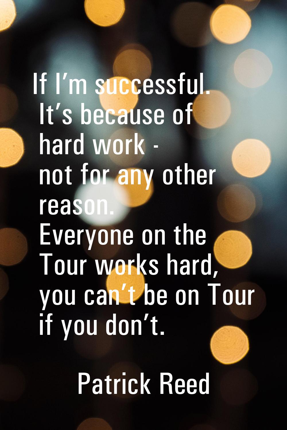 If I’m successful. It’s because of hard work - not for any other reason. Everyone on the Tour works