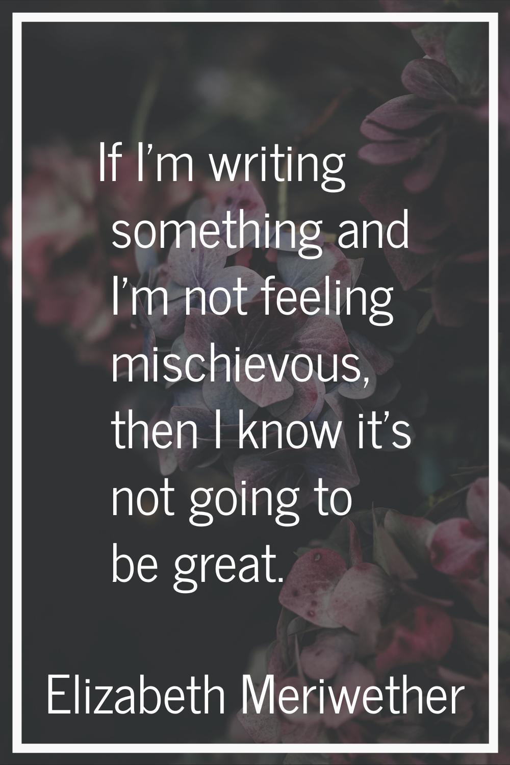 If I'm writing something and I'm not feeling mischievous, then I know it's not going to be great.