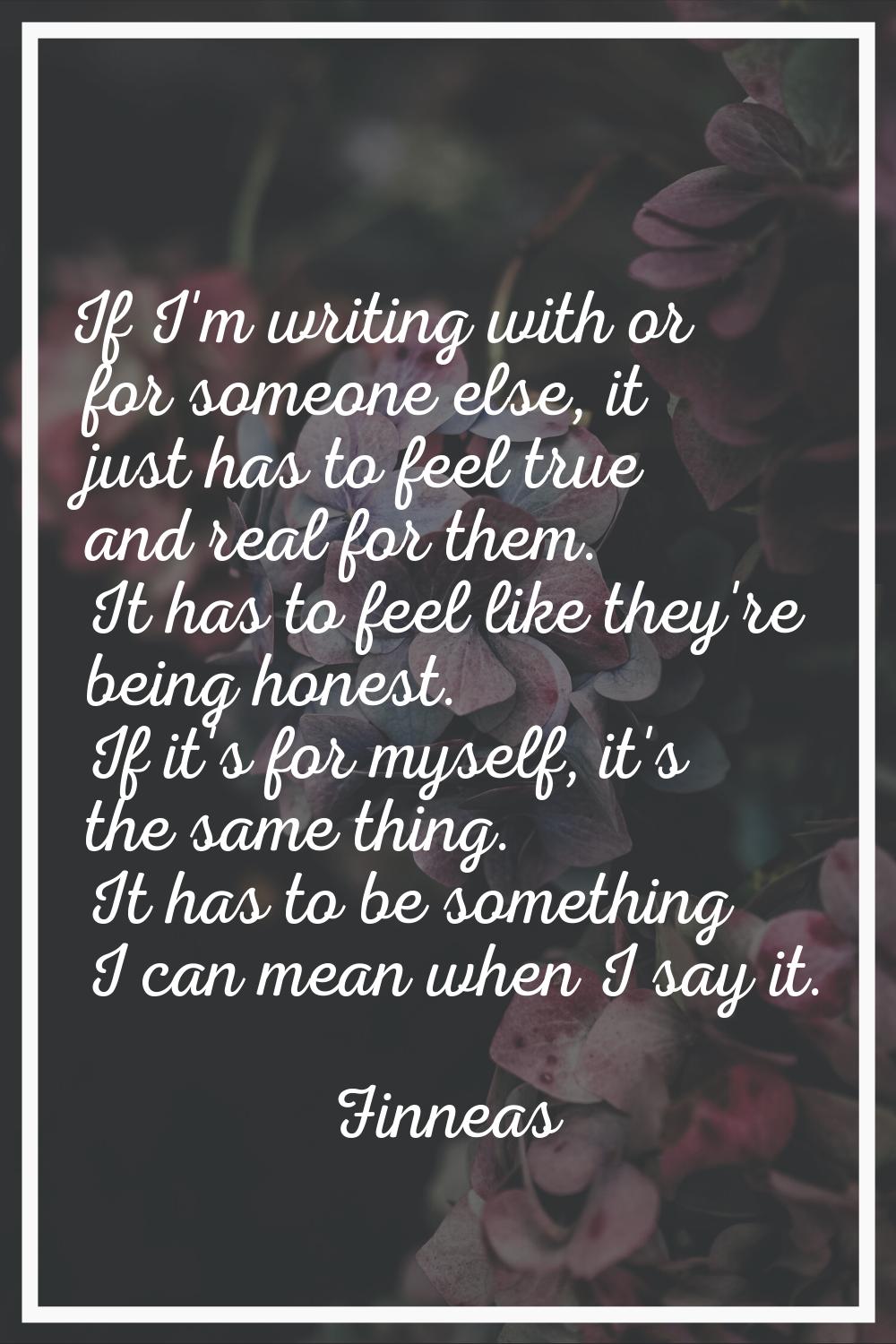If I'm writing with or for someone else, it just has to feel true and real for them. It has to feel