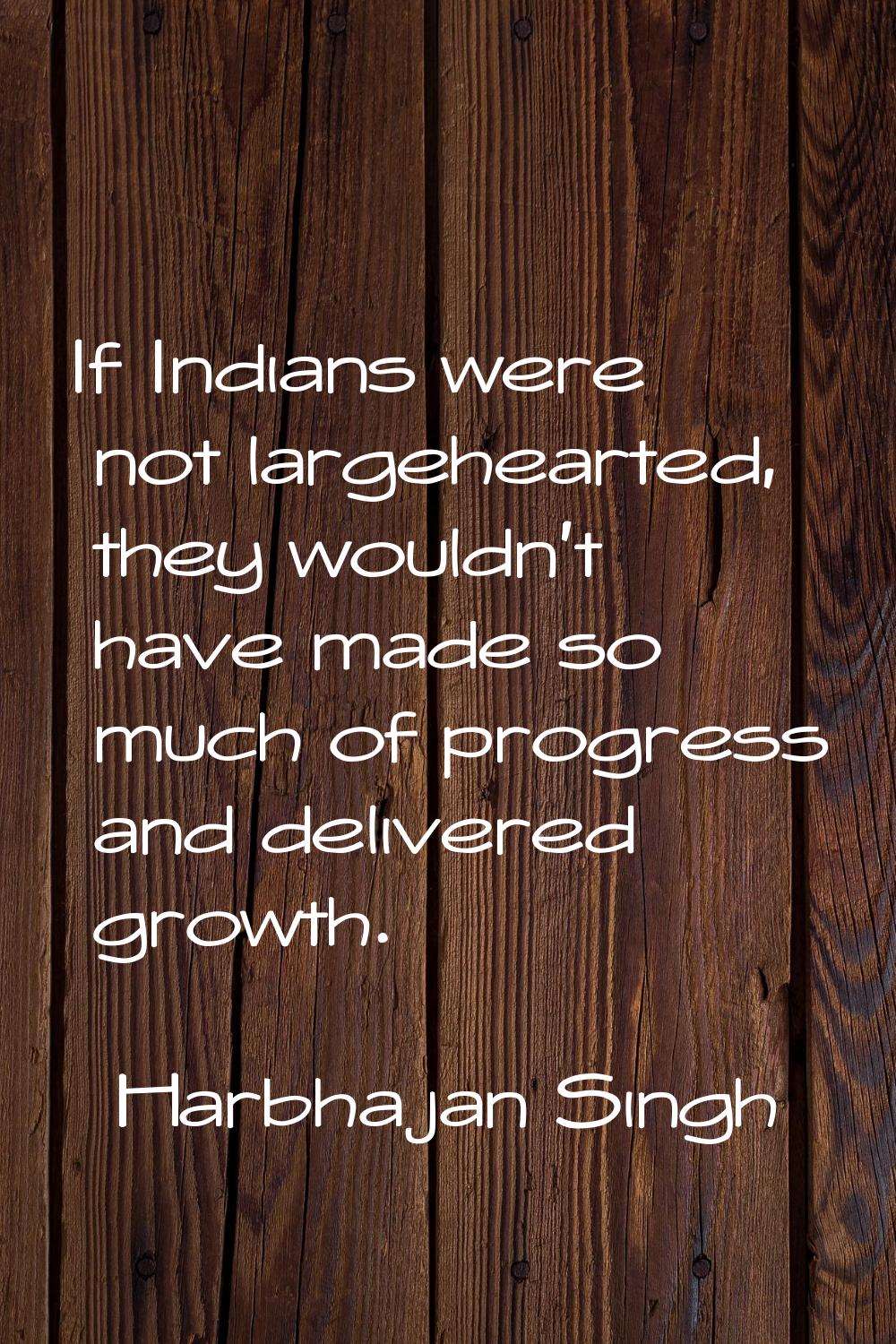 If Indians were not largehearted, they wouldn't have made so much of progress and delivered growth.