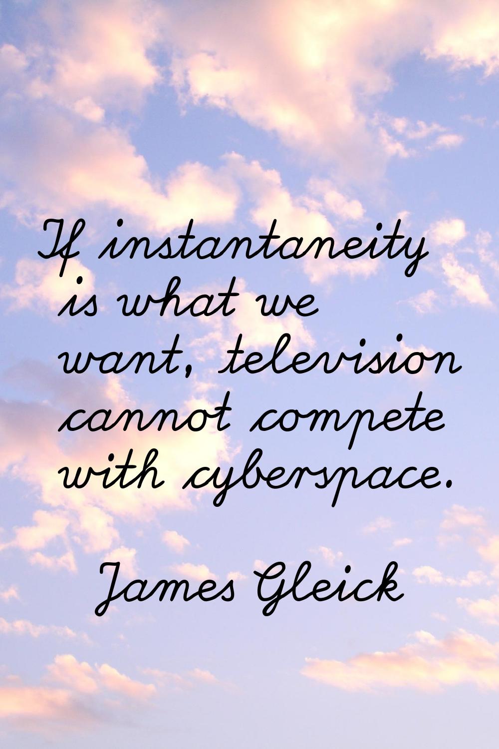 If instantaneity is what we want, television cannot compete with cyberspace.