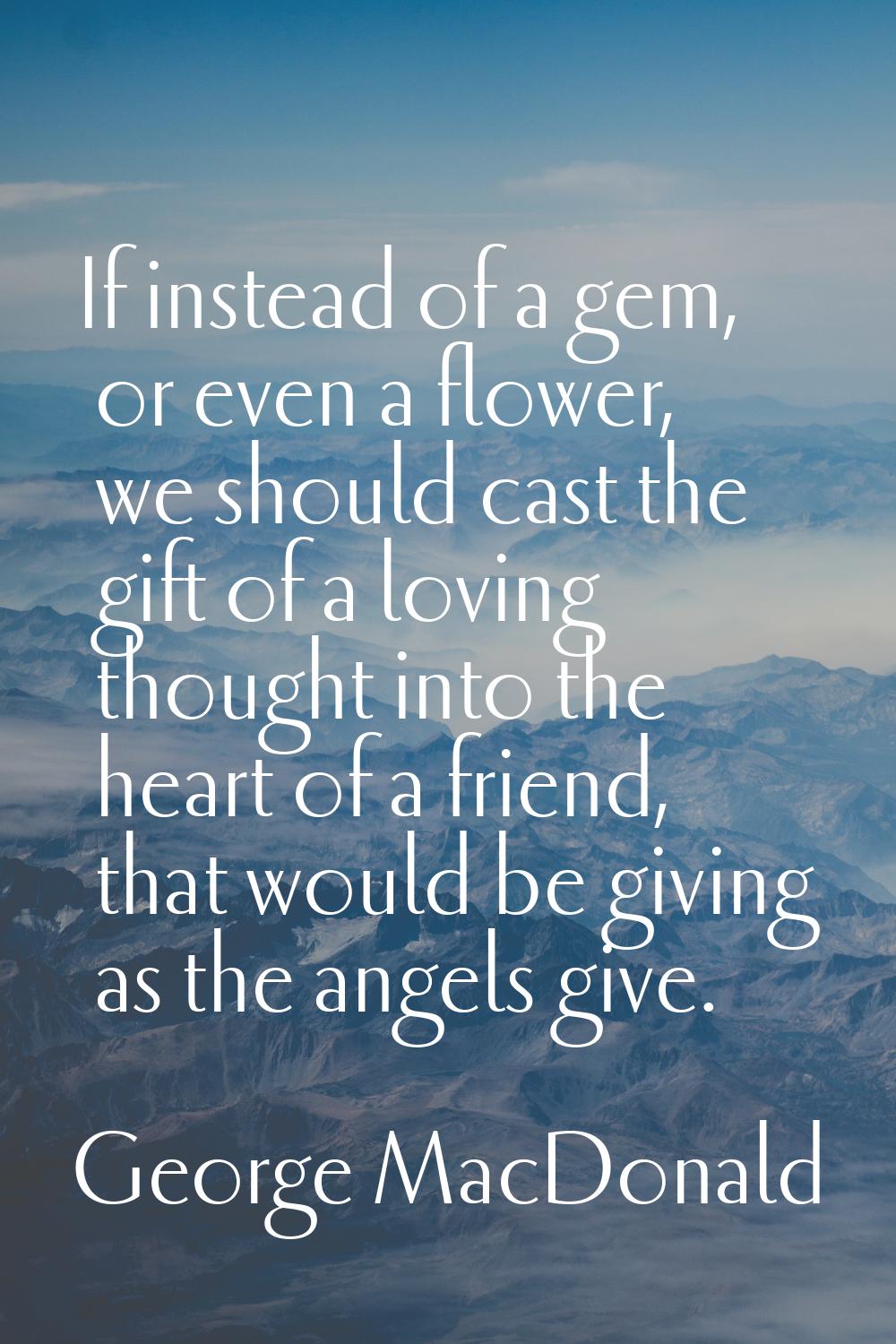 If instead of a gem, or even a flower, we should cast the gift of a loving thought into the heart o