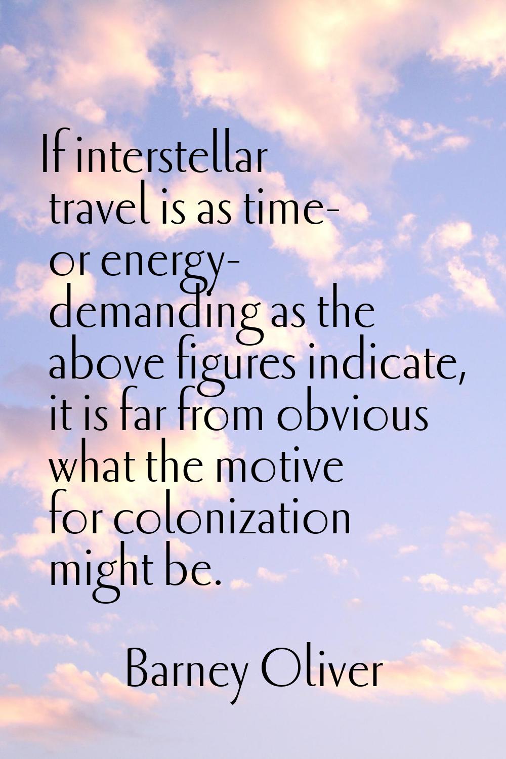 If interstellar travel is as time- or energy- demanding as the above figures indicate, it is far fr