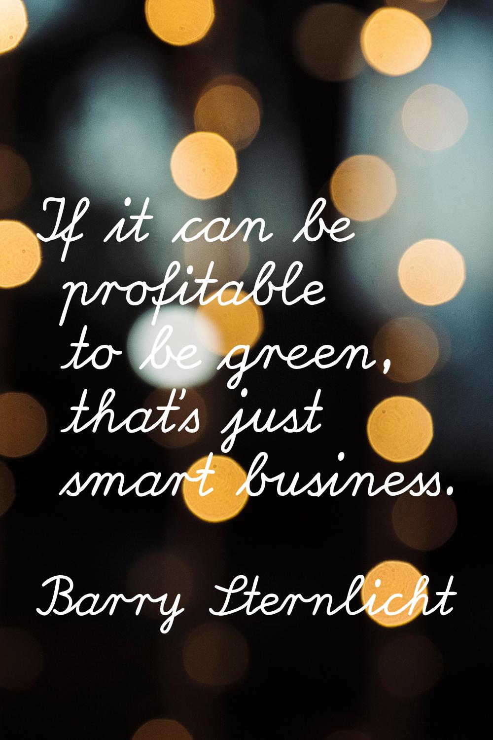 If it can be profitable to be green, that's just smart business.