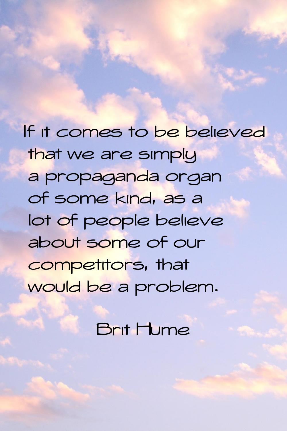 If it comes to be believed that we are simply a propaganda organ of some kind, as a lot of people b