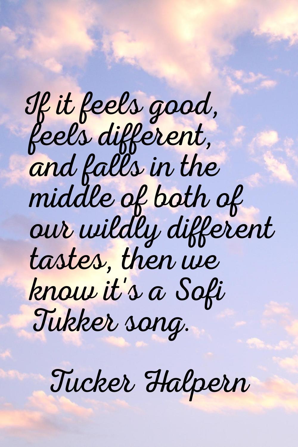 If it feels good, feels different, and falls in the middle of both of our wildly different tastes, 