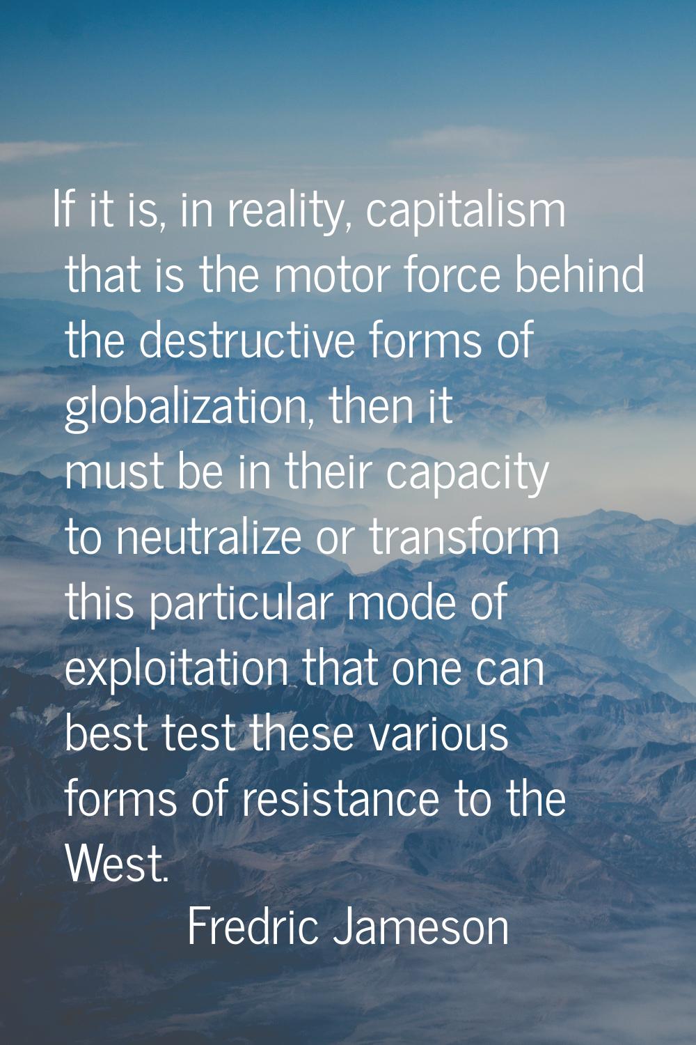 If it is, in reality, capitalism that is the motor force behind the destructive forms of globalizat