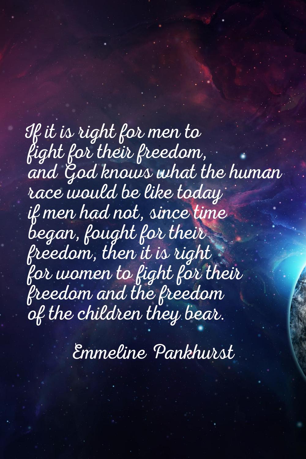 If it is right for men to fight for their freedom, and God knows what the human race would be like 